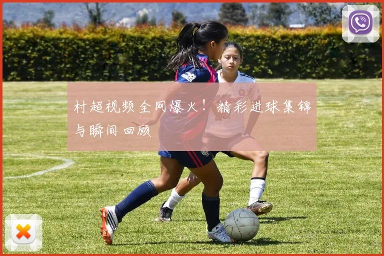 村超视频全网爆火!精彩进球集锦与瞬间回顾