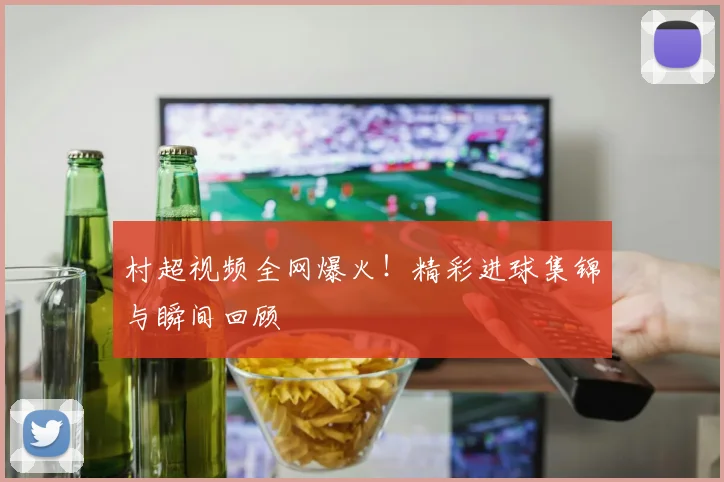 村超视频全网爆火！精彩进球集锦与瞬间回顾