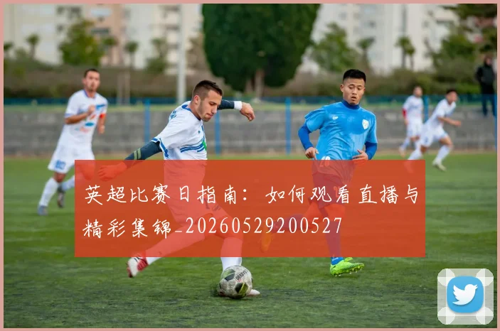 英超比赛日指南：如何观看直播与精彩集锦_20260529200527