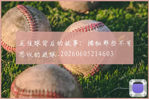 五佳球背后的故事:揭秘那些不可思议的进球_20260605214603