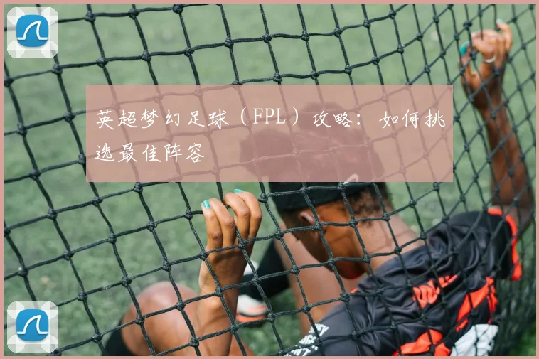 英超梦幻足球（FPL）攻略：如何挑选最佳阵容