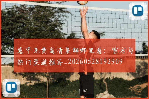 意甲免费高清集锦哪里看:官方与热门渠道推荐_20260528192909