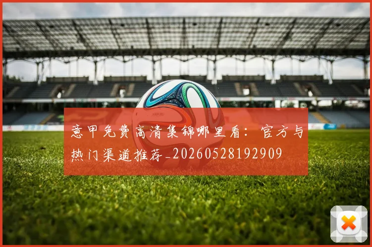 意甲免费高清集锦哪里看:官方与热门渠道推荐_20260528192909
