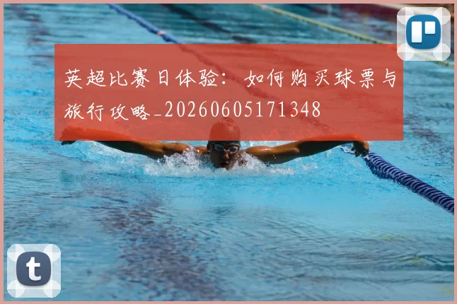 英超比赛日体验：如何购买球票与旅行攻略_20260605171348