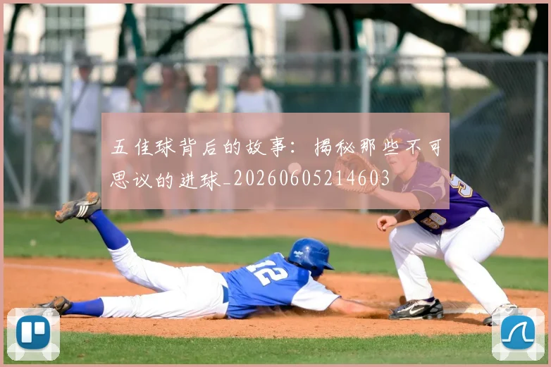 五佳球背后的故事:揭秘那些不可思议的进球_20260605214603