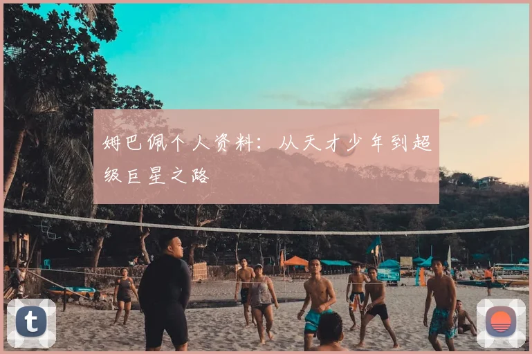 姆巴佩个人资料:从天才少年到超级巨星之路