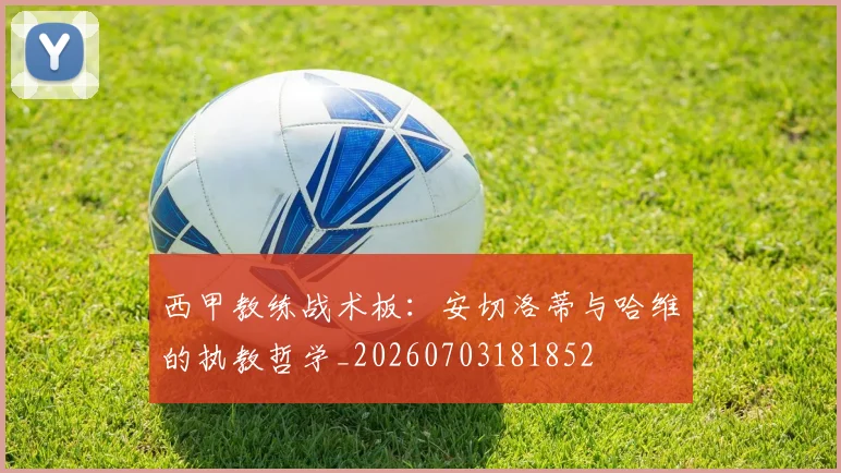 西甲教练战术板：安切洛蒂与哈维的执教哲学_20260703181852
