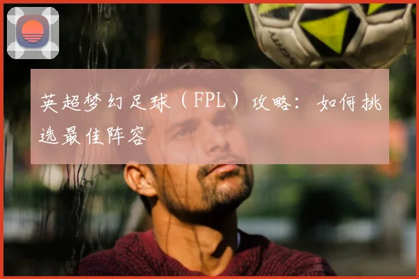 英超梦幻足球（FPL）攻略：如何挑选最佳阵容