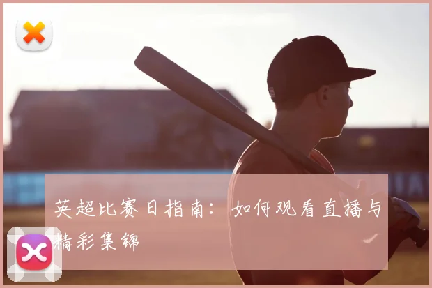 英超比赛日指南：如何观看直播与精彩集锦