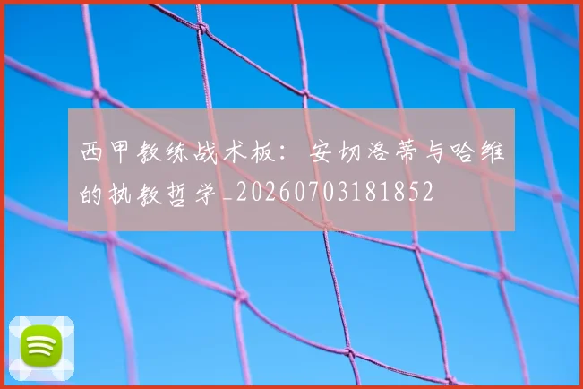 西甲教练战术板：安切洛蒂与哈维的执教哲学_20260703181852
